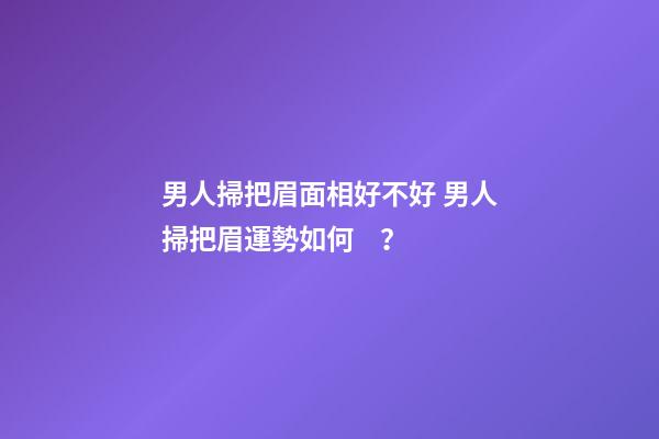 男人掃把眉面相好不好 男人掃把眉運勢如何？